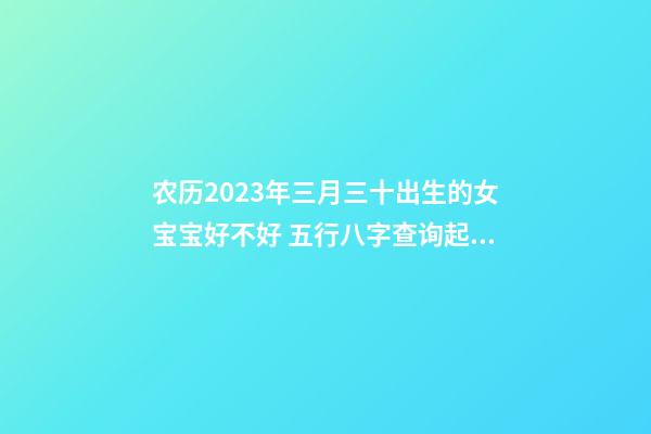 农历2023年三月三十出生的女宝宝好不好 五行八字查询起名